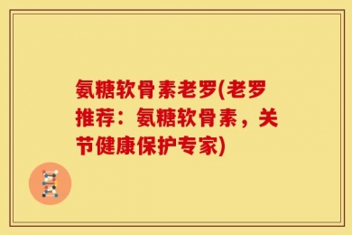 氨糖软骨素老罗(老罗推荐：氨糖软骨素，关节健康保护专家)