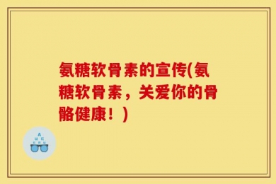 氨糖软骨素的宣传(氨糖软骨素，关爱你的骨骼健康！)