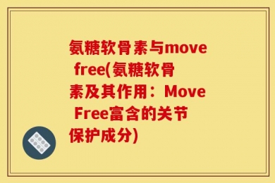 氨糖软骨素与move free(氨糖软骨素及其作用：Move Free富含的关节保护成分)