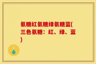 氨糖红氨糖绿氨糖蓝(三色氨糖：红、绿、蓝)