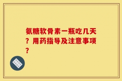 氨糖软骨素一瓶吃几天？用药指导及注意事项？