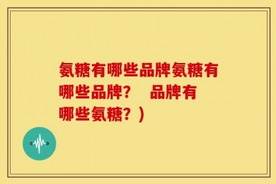 氨糖有哪些品牌氨糖有哪些品牌？  品牌有哪些氨糖？)