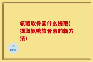 氨糖软骨素什么提取(提取氨糖软骨素的新方法)