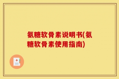 氨糖软骨素说明书(氨糖软骨素使用指南)
