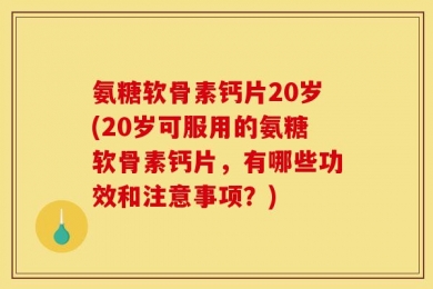 氨糖软骨素钙片20岁(20岁可服用的氨糖软骨素钙片，有哪些功效和注意事项？)