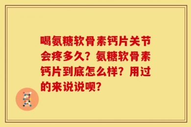 喝氨糖软骨素钙片关节会疼多久？氨糖软骨素钙片到底怎么样？用过的来说说呗？