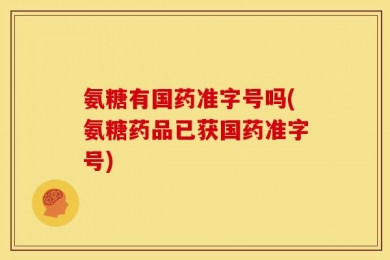 氨糖有国药准字号吗(氨糖药品已获国药准字号)
