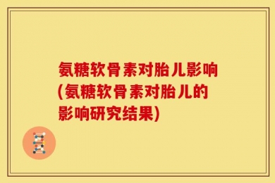 氨糖软骨素对胎儿影响(氨糖软骨素对胎儿的影响研究结果)