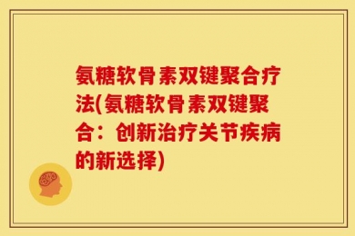 氨糖软骨素双键聚合疗法(氨糖软骨素双键聚合：创新治疗关节疾病的新选择)