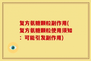 复方氨糖颗粒副作用(复方氨糖颗粒使用须知：可能引发副作用)
