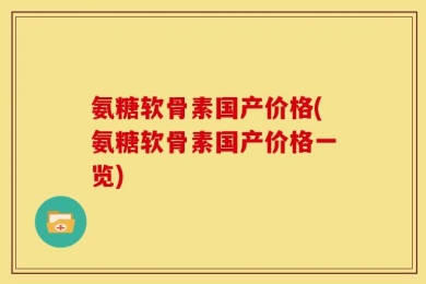 氨糖软骨素国产价格(氨糖软骨素国产价格一览)