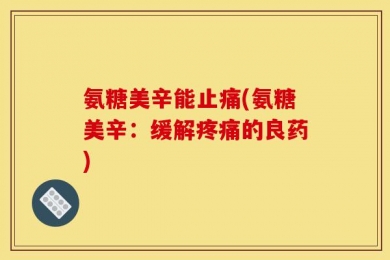 氨糖美辛能止痛(氨糖美辛：缓解疼痛的良药)