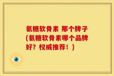 氨糖软骨素 那个牌子(氨糖软骨素哪个品牌好？权威推荐！)