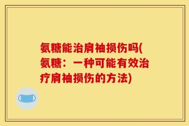氨糖能治肩袖损伤吗(氨糖：一种可能有效治疗肩袖损伤的方法)