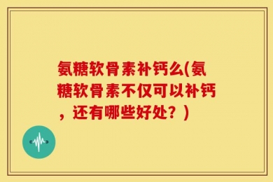 氨糖软骨素补钙么(氨糖软骨素不仅可以补钙，还有哪些好处？)