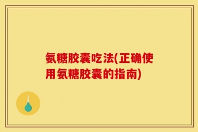 氨糖胶囊吃法(正确使用氨糖胶囊的指南)