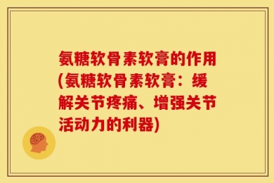 氨糖软骨素软膏的作用(氨糖软骨素软膏：缓解关节疼痛、增强关节活动力的利器)