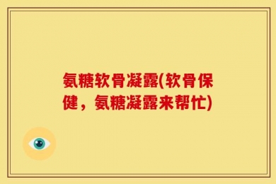 氨糖软骨凝露(软骨保健，氨糖凝露来帮忙)