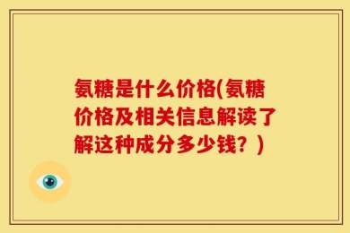 氨糖是什么价格(氨糖价格及相关信息解读了解这种成分多少钱？)