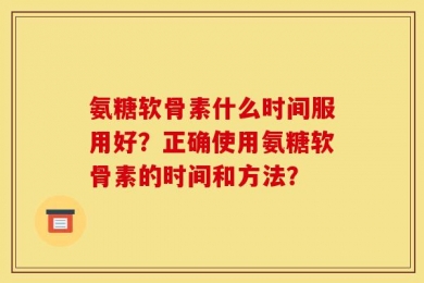 氨糖软骨素什么时间服用好？正确使用氨糖软骨素的时间和方法？