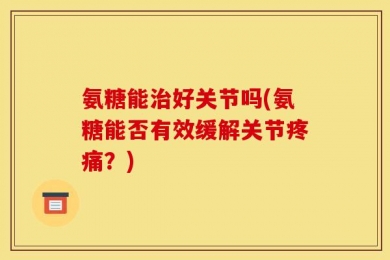 氨糖能治好关节吗(氨糖能否有效缓解关节疼痛？)