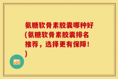 氨糖软骨素胶囊哪种好(氨糖软骨素胶囊排名推荐，选择更有保障！)