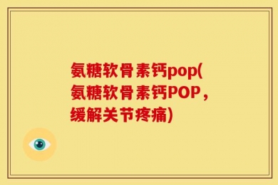 氨糖软骨素钙pop(氨糖软骨素钙POP，缓解关节疼痛)