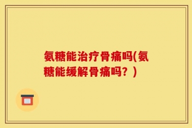 氨糖能治疗骨痛吗(氨糖能缓解骨痛吗？)