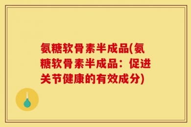 氨糖软骨素半成品(氨糖软骨素半成品：促进关节健康的有效成分)
