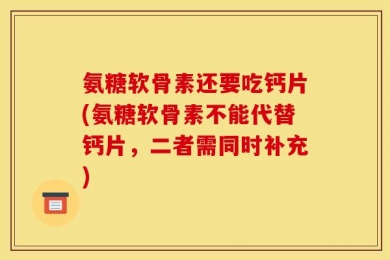 氨糖软骨素还要吃钙片(氨糖软骨素不能代替钙片，二者需同时补充)