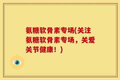 氨糖软骨素专场(关注氨糖软骨素专场，关爱关节健康！)