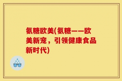 氨糖欧美(氨糖——欧美新宠，引领健康食品新时代)