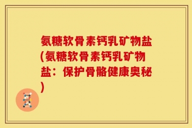 氨糖软骨素钙乳矿物盐(氨糖软骨素钙乳矿物盐：保护骨骼健康奥秘)