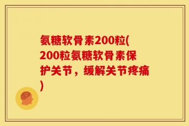 氨糖软骨素200粒(200粒氨糖软骨素保护关节，缓解关节疼痛)