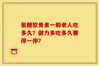 氨糖软骨素一般老人吃多久？健力多吃多久要停一停？