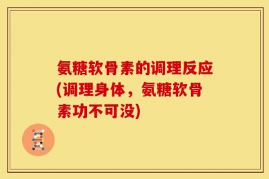 氨糖软骨素的调理反应(调理身体，氨糖软骨素功不可没)
