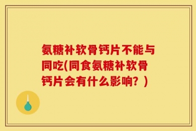 氨糖补软骨钙片不能与同吃(同食氨糖补软骨钙片会有什么影响？)