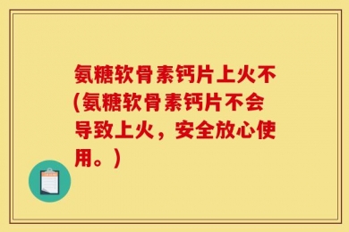 氨糖软骨素钙片上火不(氨糖软骨素钙片不会导致上火，安全放心使用。)