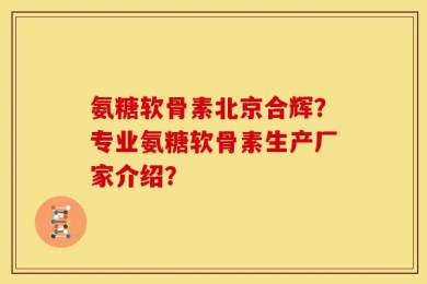 氨糖软骨素北京合辉？专业氨糖软骨素生产厂家介绍？