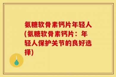 氨糖软骨素钙片年轻人(氨糖软骨素钙片：年轻人保护关节的良好选择)