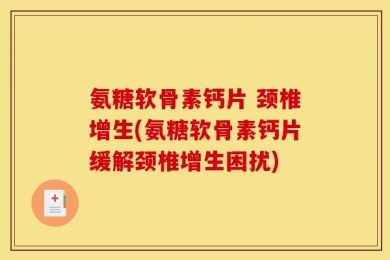 氨糖软骨素钙片 颈椎增生(氨糖软骨素钙片缓解颈椎增生困扰)