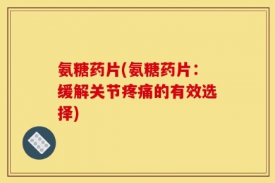 氨糖药片(氨糖药片：缓解关节疼痛的有效选择)
