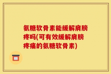 氨糖软骨素能缓解肩膀疼吗(可有效缓解肩膀疼痛的氨糖软骨素)