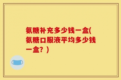氨糖补充多少钱一盒(氨糖口服液平均多少钱一盒？)