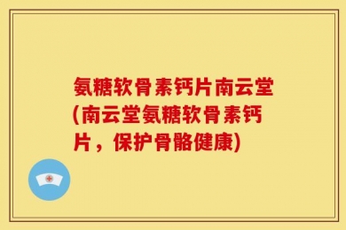 氨糖软骨素钙片南云堂(南云堂氨糖软骨素钙片，保护骨骼健康)
