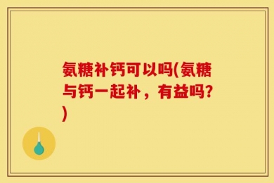 氨糖补钙可以吗(氨糖与钙一起补，有益吗？)
