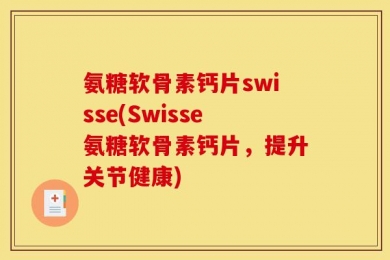 氨糖软骨素钙片swisse(Swisse氨糖软骨素钙片，提升关节健康)