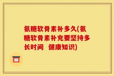 氨糖软骨素补多久(氨糖软骨素补充要坚持多长时间  健康知识)