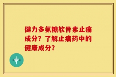 健力多氨糖软骨素止痛成分？了解止痛药中的健康成分？