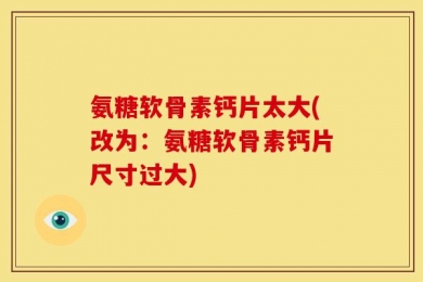 氨糖软骨素钙片太大(改为：氨糖软骨素钙片尺寸过大)